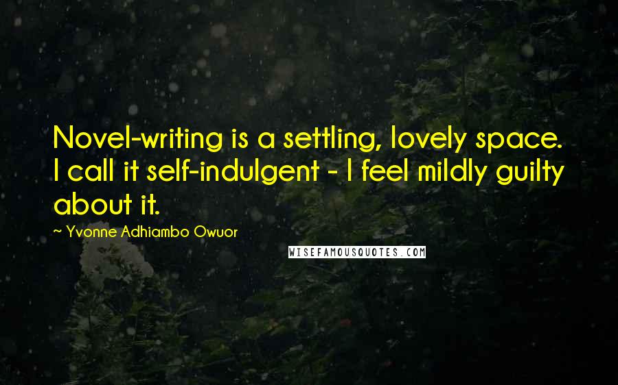 Yvonne Adhiambo Owuor Quotes: Novel-writing is a settling, lovely space. I call it self-indulgent - I feel mildly guilty about it.