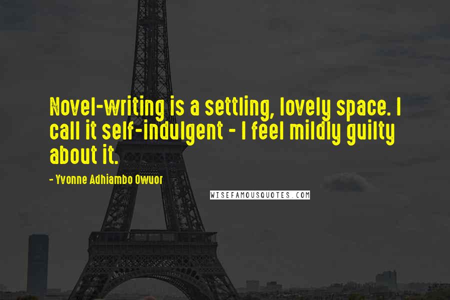 Yvonne Adhiambo Owuor Quotes: Novel-writing is a settling, lovely space. I call it self-indulgent - I feel mildly guilty about it.