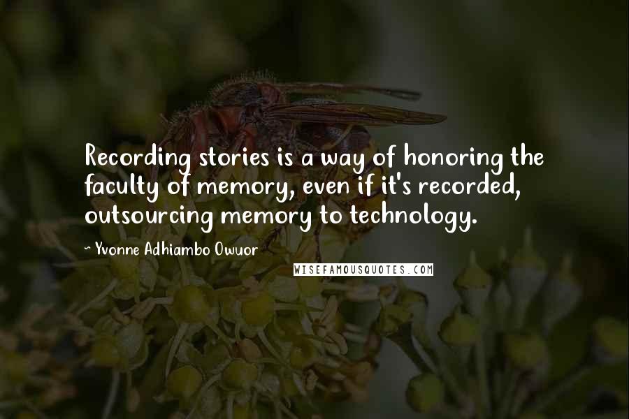Yvonne Adhiambo Owuor Quotes: Recording stories is a way of honoring the faculty of memory, even if it's recorded, outsourcing memory to technology.