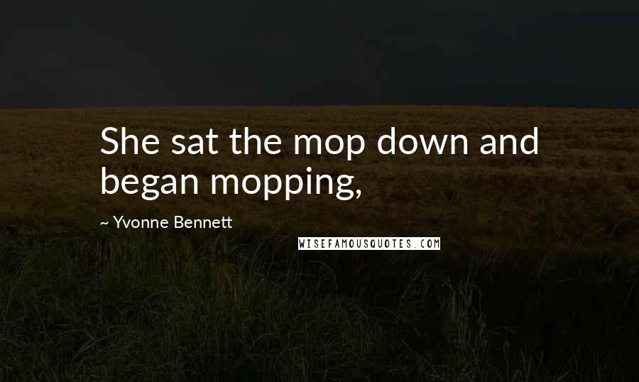 Yvonne Bennett Quotes: She sat the mop down and began mopping,