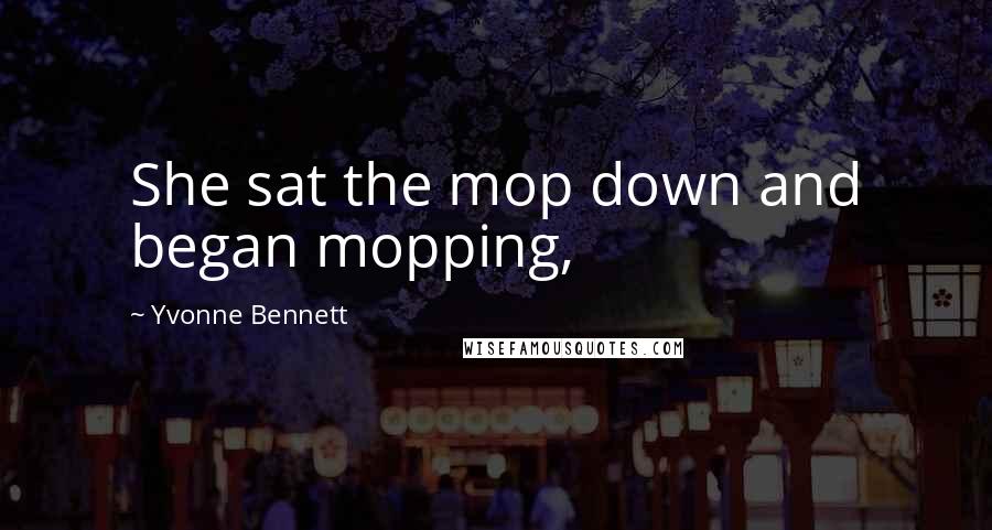 Yvonne Bennett Quotes: She sat the mop down and began mopping,