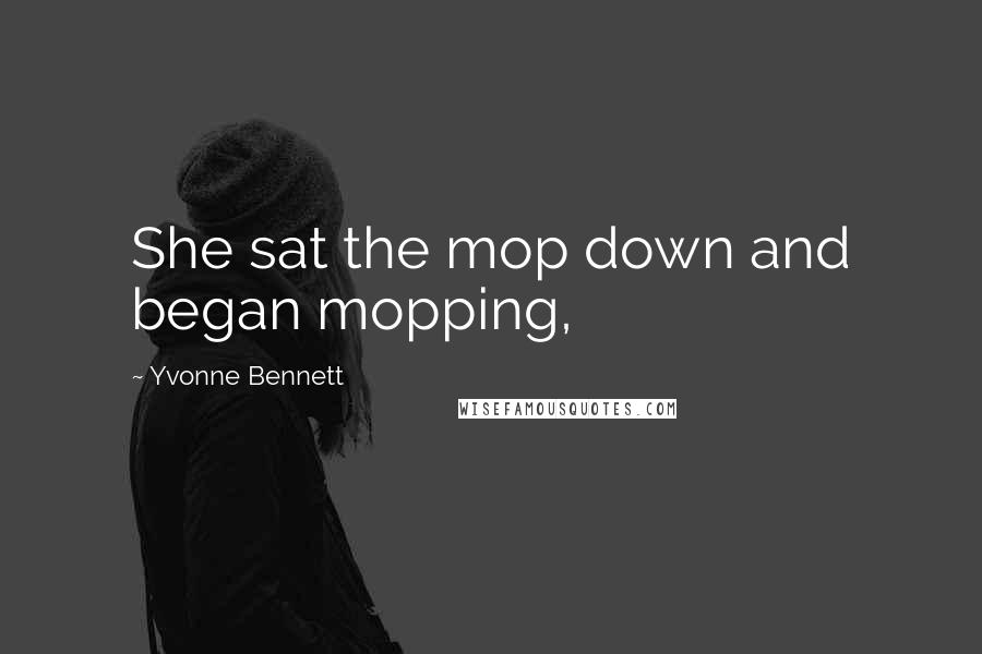 Yvonne Bennett Quotes: She sat the mop down and began mopping,