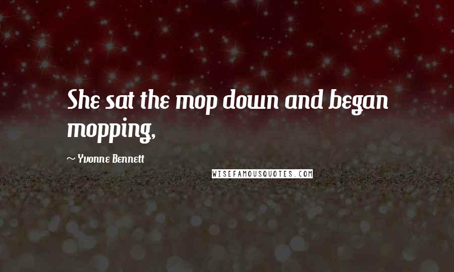 Yvonne Bennett Quotes: She sat the mop down and began mopping,