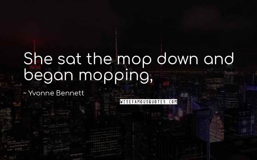 Yvonne Bennett Quotes: She sat the mop down and began mopping,