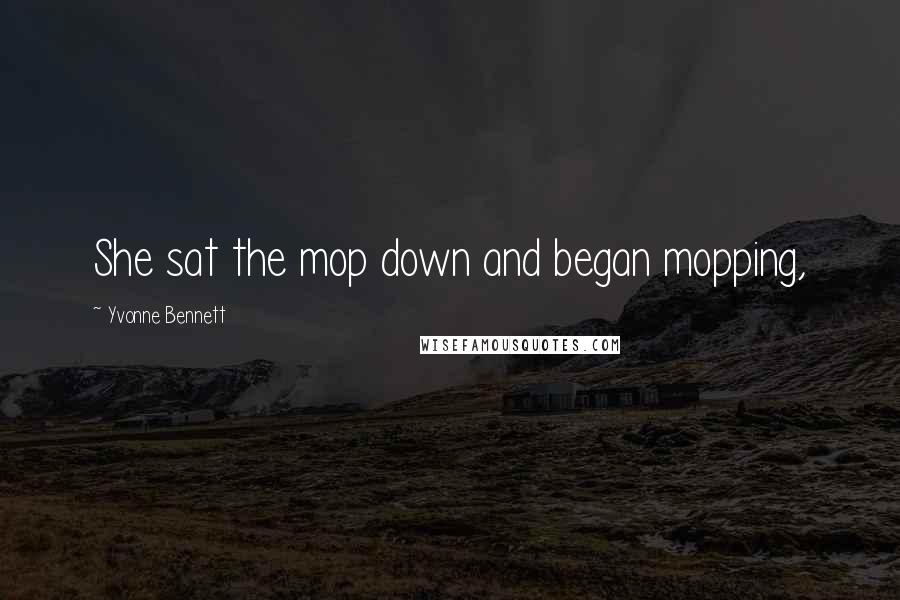Yvonne Bennett Quotes: She sat the mop down and began mopping,