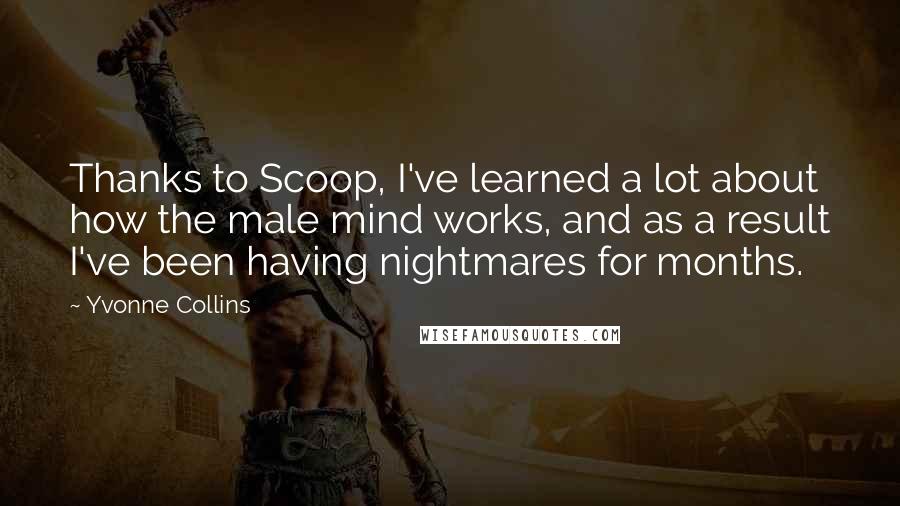 Yvonne Collins Quotes: Thanks to Scoop, I've learned a lot about how the male mind works, and as a result I've been having nightmares for months.