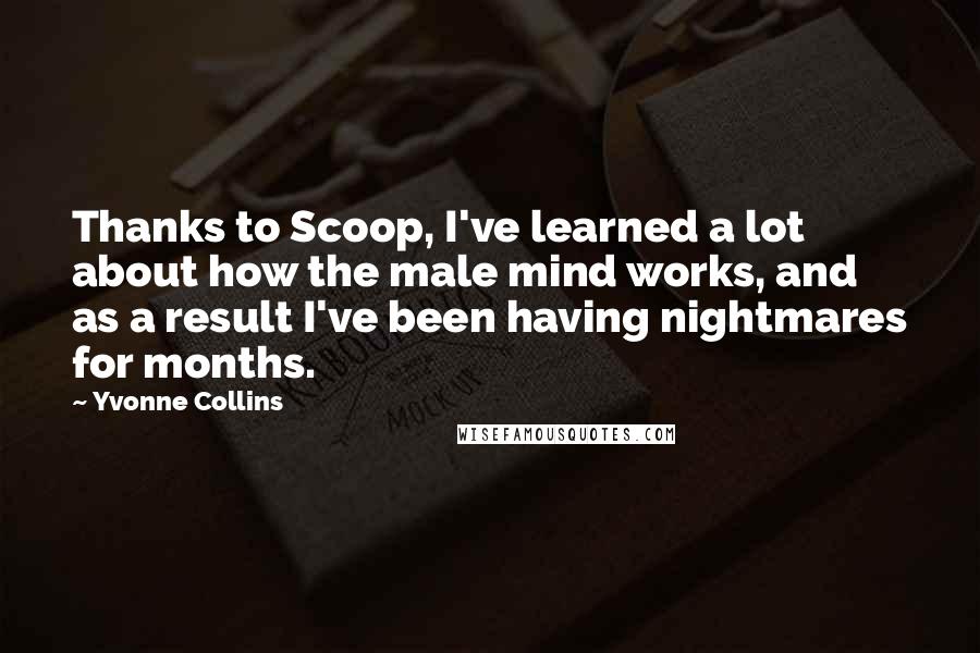 Yvonne Collins Quotes: Thanks to Scoop, I've learned a lot about how the male mind works, and as a result I've been having nightmares for months.