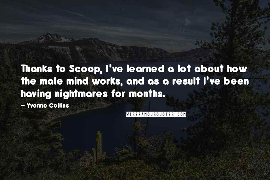 Yvonne Collins Quotes: Thanks to Scoop, I've learned a lot about how the male mind works, and as a result I've been having nightmares for months.