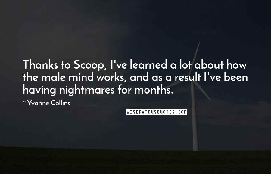 Yvonne Collins Quotes: Thanks to Scoop, I've learned a lot about how the male mind works, and as a result I've been having nightmares for months.