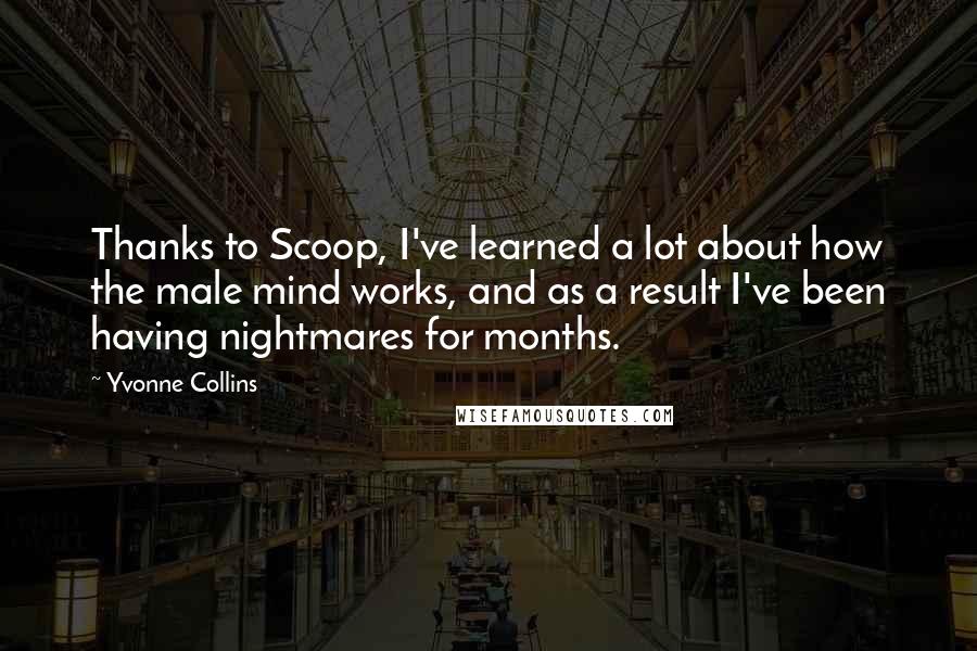 Yvonne Collins Quotes: Thanks to Scoop, I've learned a lot about how the male mind works, and as a result I've been having nightmares for months.