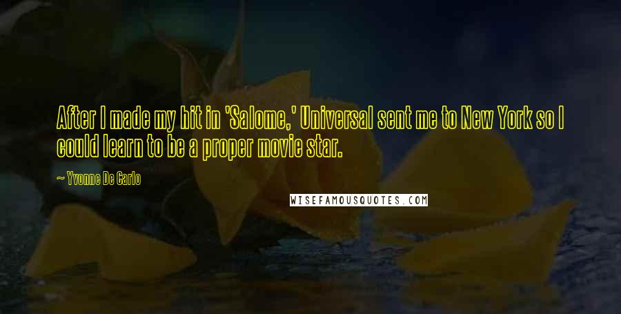 Yvonne De Carlo Quotes: After I made my hit in 'Salome,' Universal sent me to New York so I could learn to be a proper movie star.