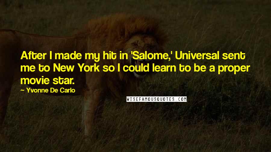 Yvonne De Carlo Quotes: After I made my hit in 'Salome,' Universal sent me to New York so I could learn to be a proper movie star.