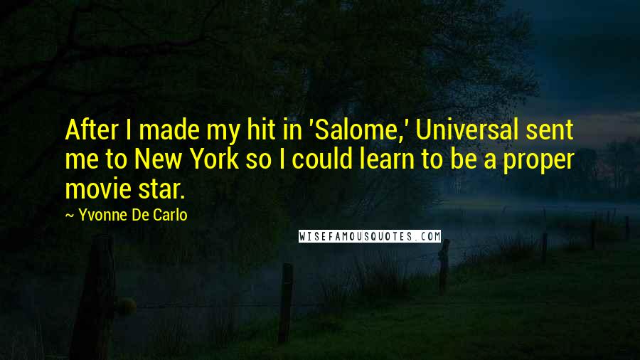 Yvonne De Carlo Quotes: After I made my hit in 'Salome,' Universal sent me to New York so I could learn to be a proper movie star.