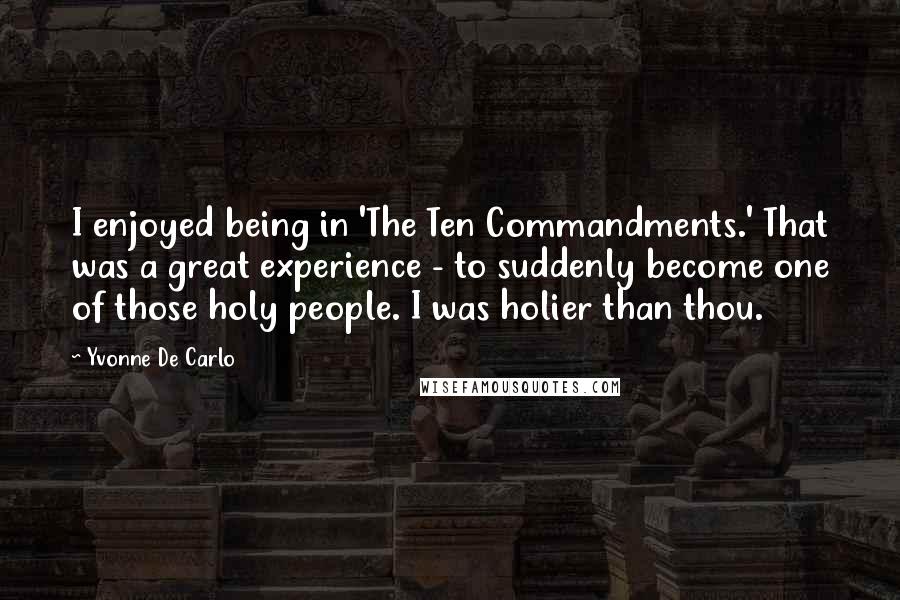 Yvonne De Carlo Quotes: I enjoyed being in 'The Ten Commandments.' That was a great experience - to suddenly become one of those holy people. I was holier than thou.