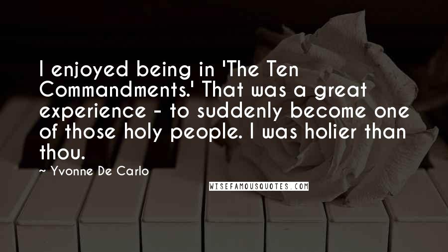 Yvonne De Carlo Quotes: I enjoyed being in 'The Ten Commandments.' That was a great experience - to suddenly become one of those holy people. I was holier than thou.