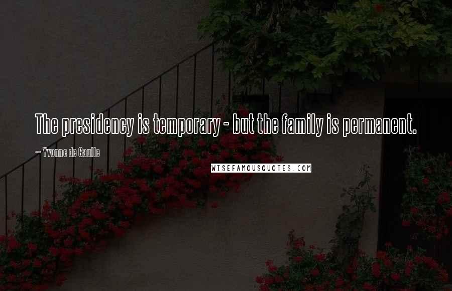 Yvonne De Gaulle Quotes: The presidency is temporary - but the family is permanent.