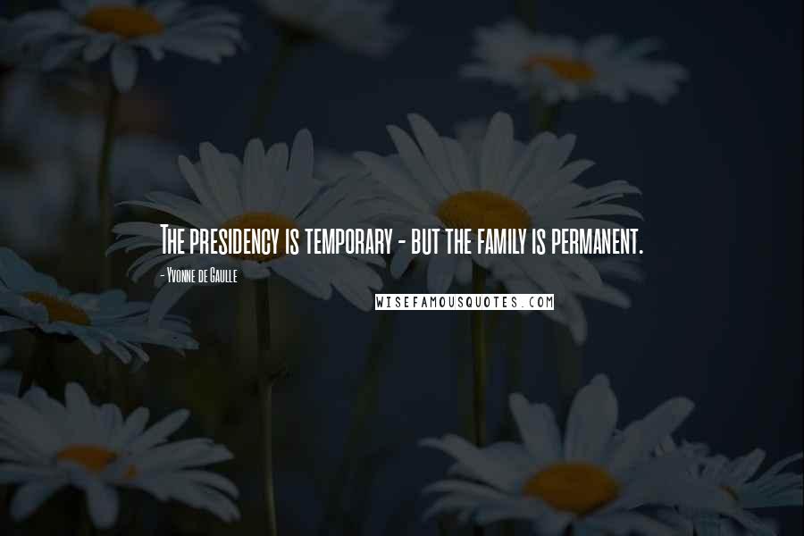 Yvonne De Gaulle Quotes: The presidency is temporary - but the family is permanent.