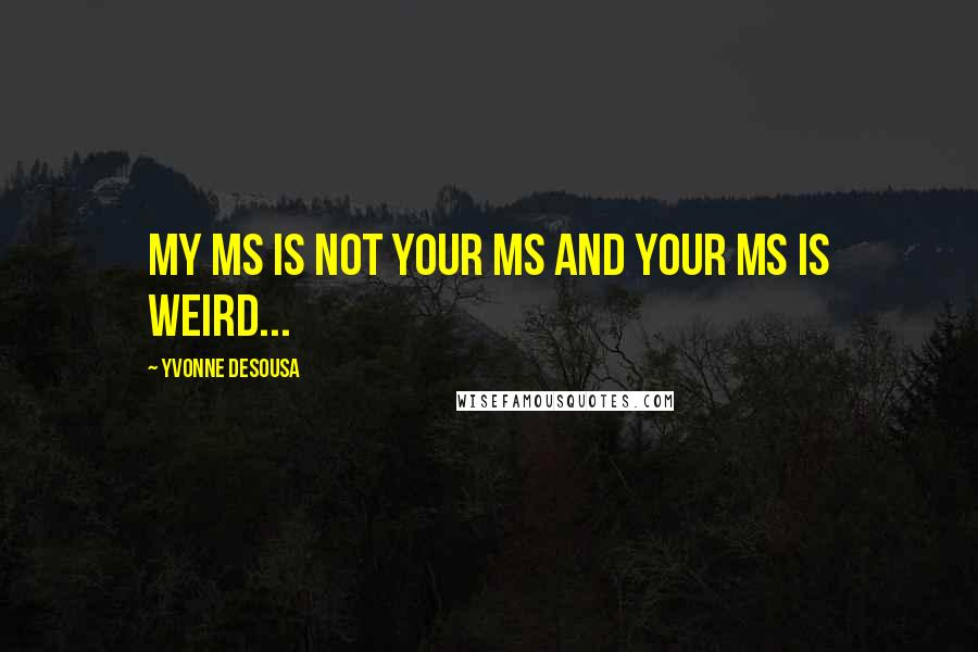 Yvonne DeSousa Quotes: My MS is not your MS and your MS is weird...