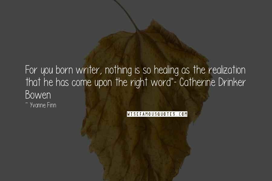 Yvonne Finn Quotes: For you born writer, nothing is so healing as the realization that he has come upon the right word"- Catherine Drinker Bowen
