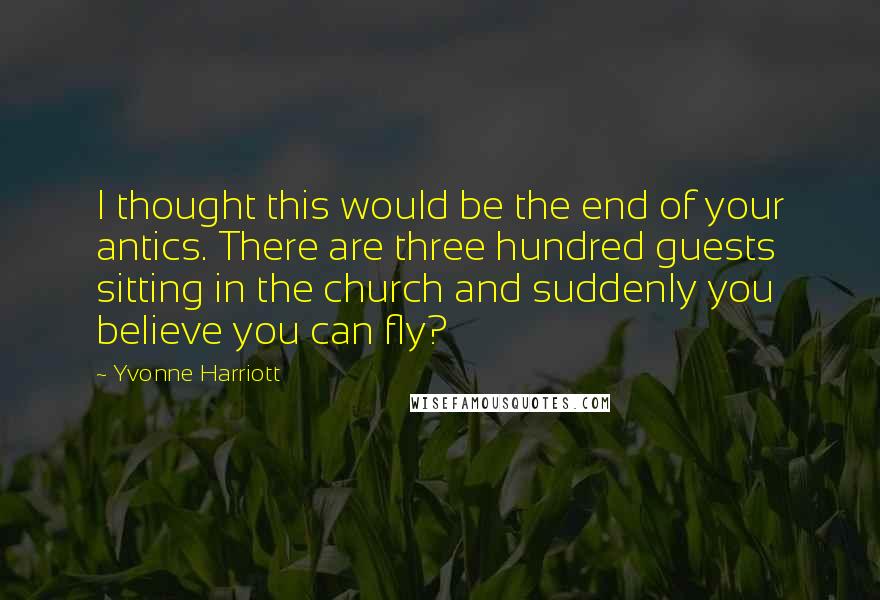 Yvonne Harriott Quotes: I thought this would be the end of your antics. There are three hundred guests sitting in the church and suddenly you believe you can fly?