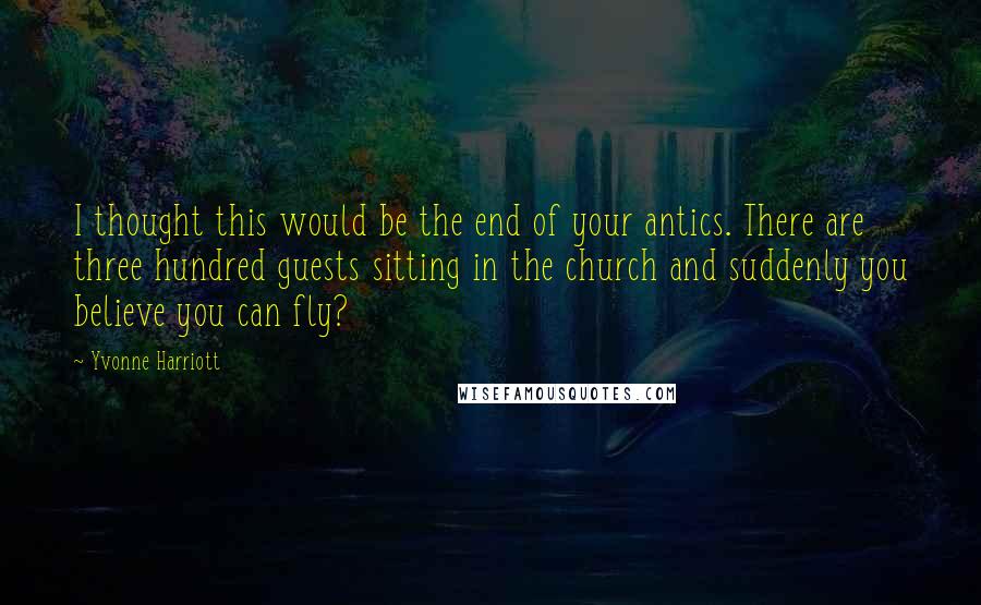 Yvonne Harriott Quotes: I thought this would be the end of your antics. There are three hundred guests sitting in the church and suddenly you believe you can fly?