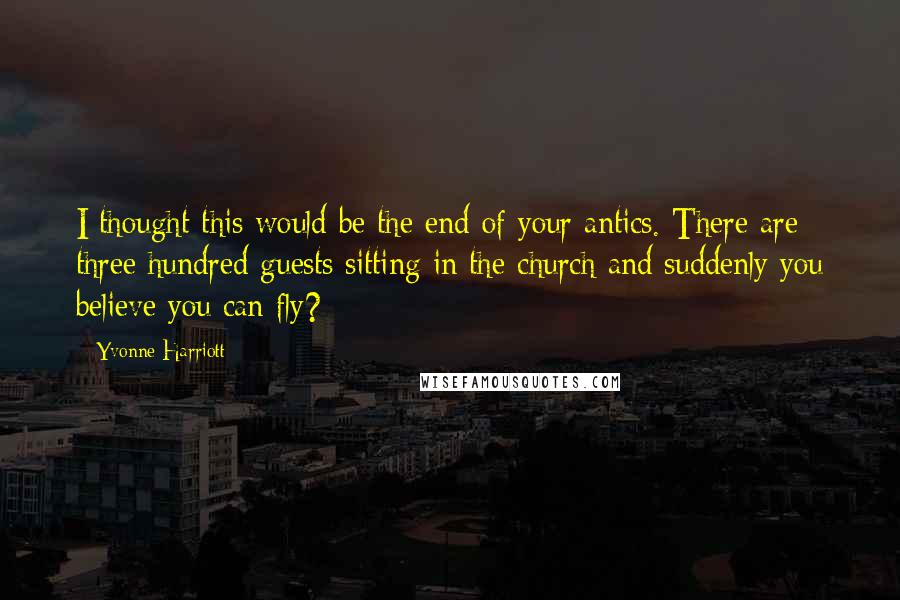 Yvonne Harriott Quotes: I thought this would be the end of your antics. There are three hundred guests sitting in the church and suddenly you believe you can fly?