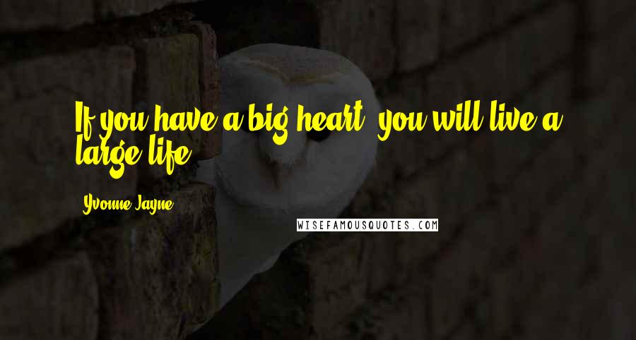 Yvonne Jayne Quotes: If you have a big heart, you will live a large life.