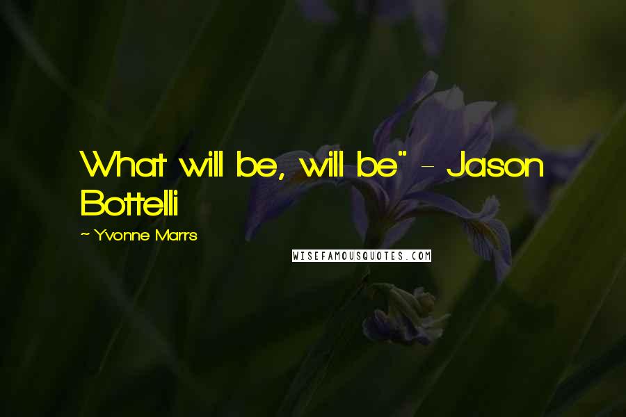 Yvonne Marrs Quotes: What will be, will be" - Jason Bottelli