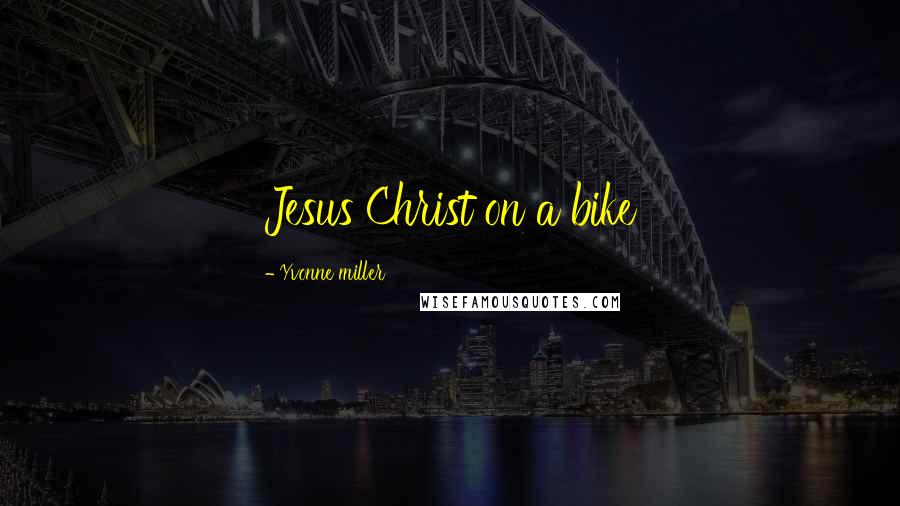 Yvonne Miller Quotes: Jesus Christ on a bike