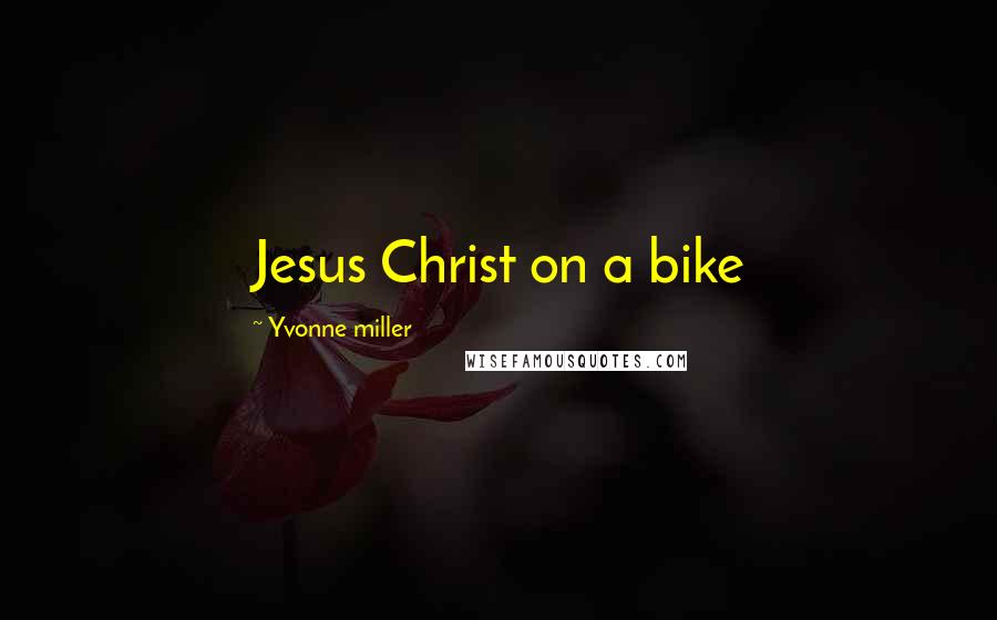 Yvonne Miller Quotes: Jesus Christ on a bike