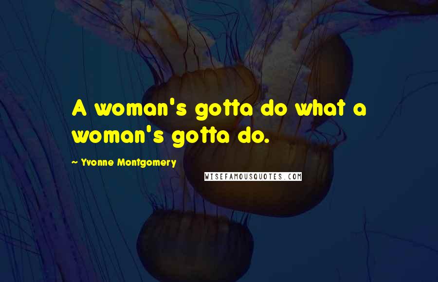 Yvonne Montgomery Quotes: A woman's gotta do what a woman's gotta do.