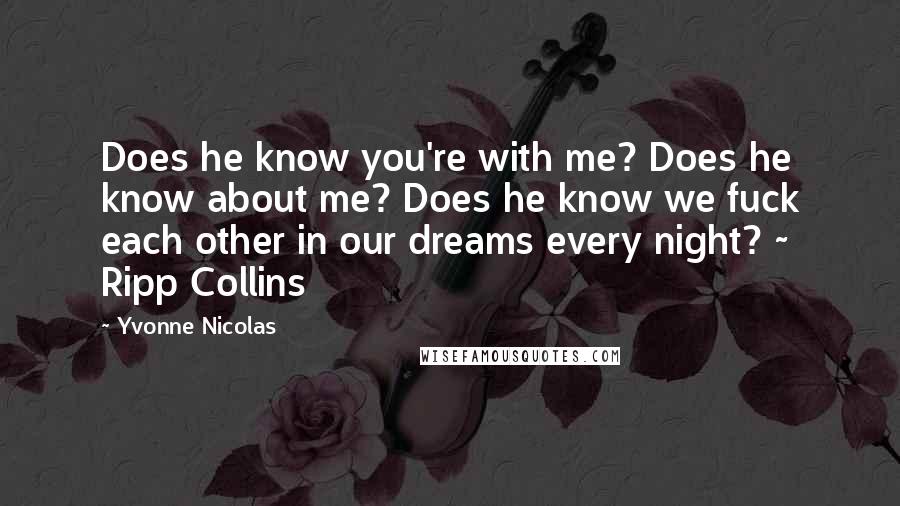 Yvonne Nicolas Quotes: Does he know you're with me? Does he know about me? Does he know we fuck each other in our dreams every night? ~ Ripp Collins