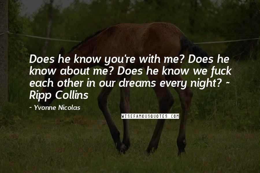 Yvonne Nicolas Quotes: Does he know you're with me? Does he know about me? Does he know we fuck each other in our dreams every night? ~ Ripp Collins
