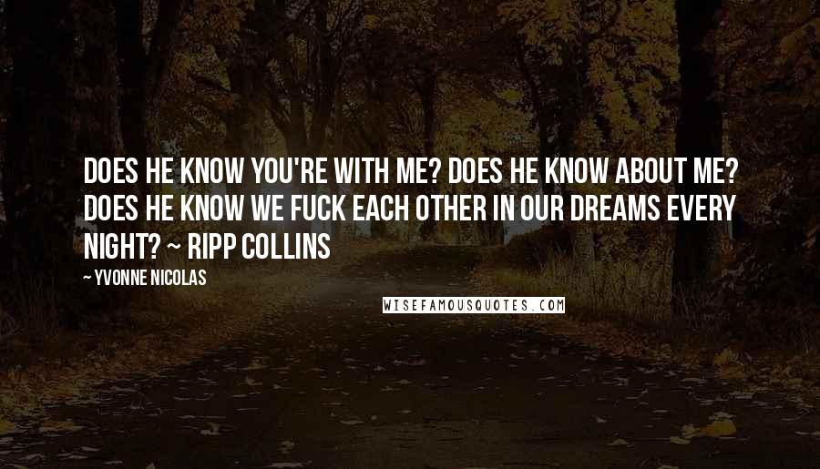 Yvonne Nicolas Quotes: Does he know you're with me? Does he know about me? Does he know we fuck each other in our dreams every night? ~ Ripp Collins