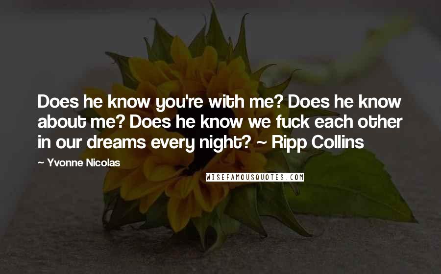 Yvonne Nicolas Quotes: Does he know you're with me? Does he know about me? Does he know we fuck each other in our dreams every night? ~ Ripp Collins