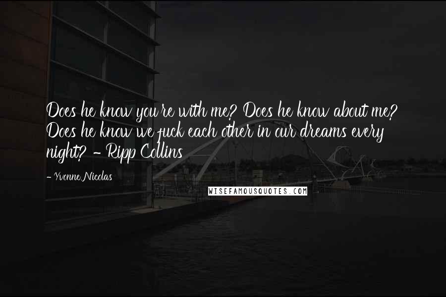 Yvonne Nicolas Quotes: Does he know you're with me? Does he know about me? Does he know we fuck each other in our dreams every night? ~ Ripp Collins