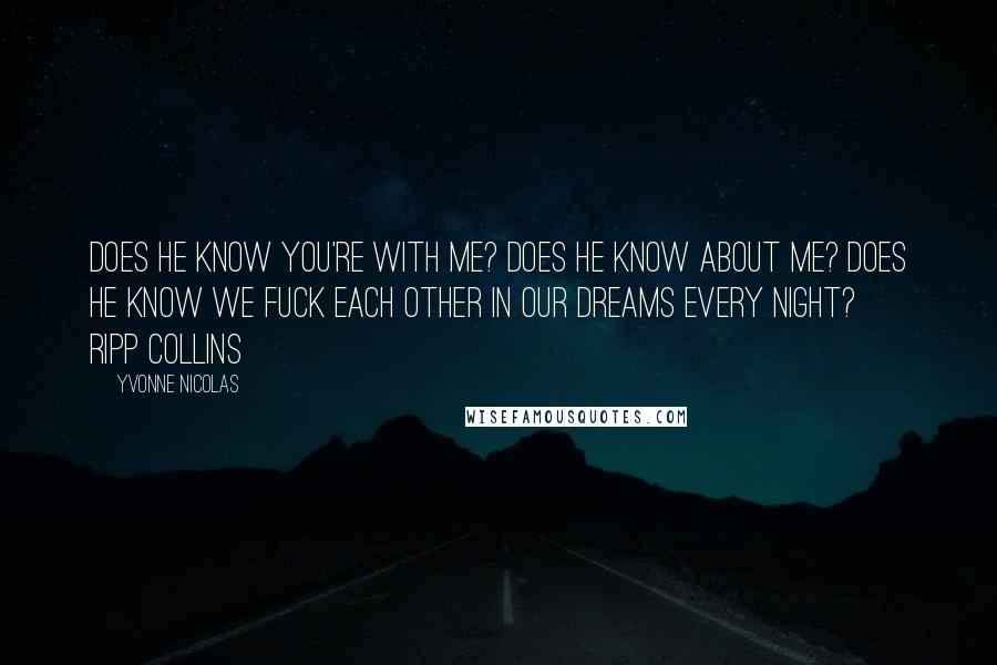 Yvonne Nicolas Quotes: Does he know you're with me? Does he know about me? Does he know we fuck each other in our dreams every night? ~ Ripp Collins