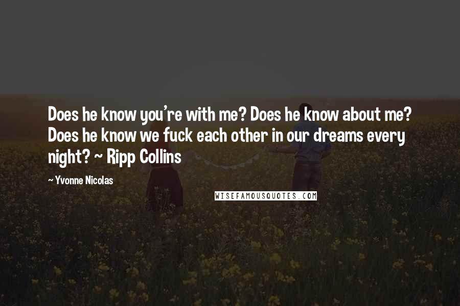 Yvonne Nicolas Quotes: Does he know you're with me? Does he know about me? Does he know we fuck each other in our dreams every night? ~ Ripp Collins