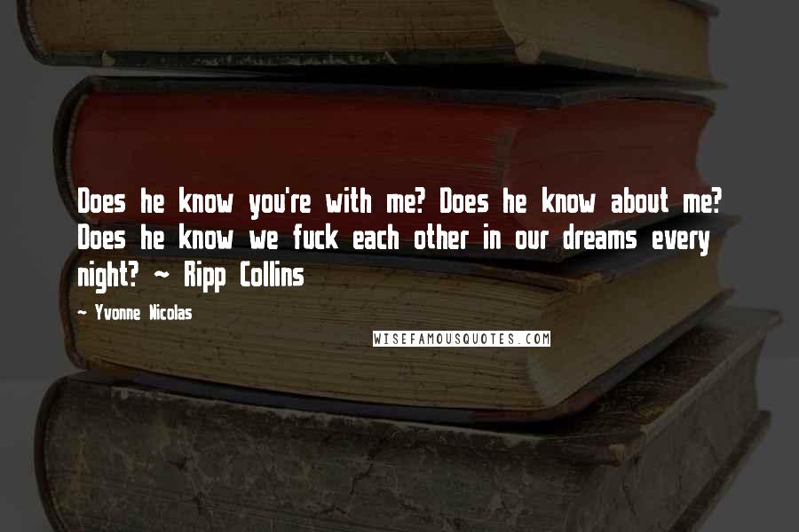 Yvonne Nicolas Quotes: Does he know you're with me? Does he know about me? Does he know we fuck each other in our dreams every night? ~ Ripp Collins