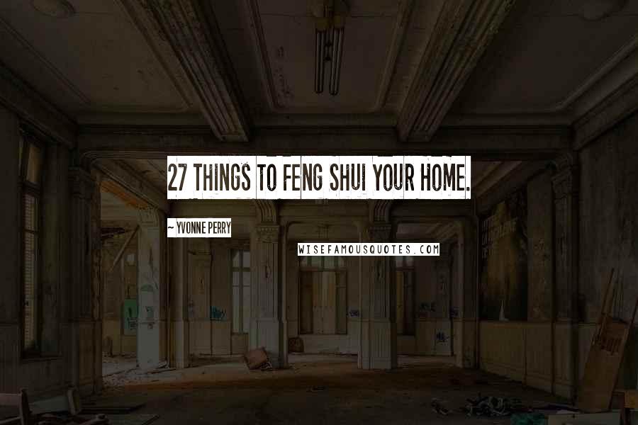 Yvonne Perry Quotes: 27 Things to Feng Shui Your Home.