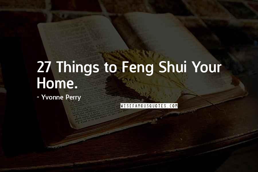 Yvonne Perry Quotes: 27 Things to Feng Shui Your Home.