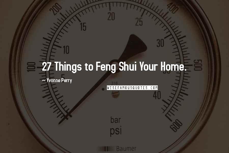 Yvonne Perry Quotes: 27 Things to Feng Shui Your Home.