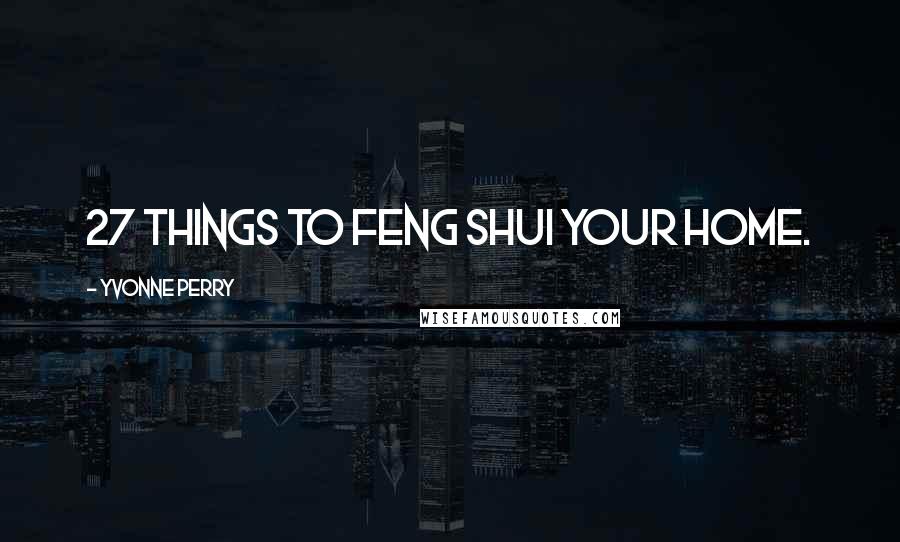 Yvonne Perry Quotes: 27 Things to Feng Shui Your Home.
