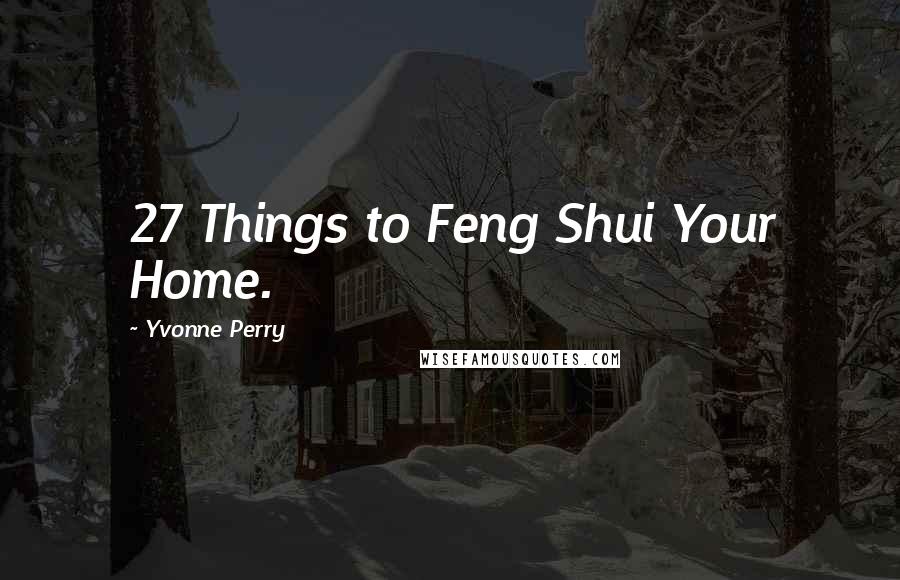 Yvonne Perry Quotes: 27 Things to Feng Shui Your Home.