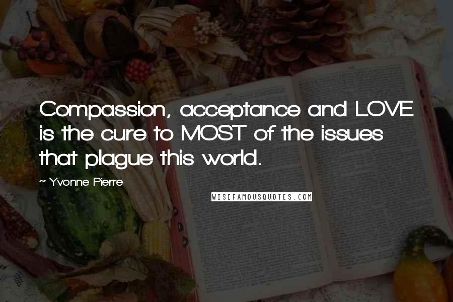 Yvonne Pierre Quotes: Compassion, acceptance and LOVE is the cure to MOST of the issues that plague this world.