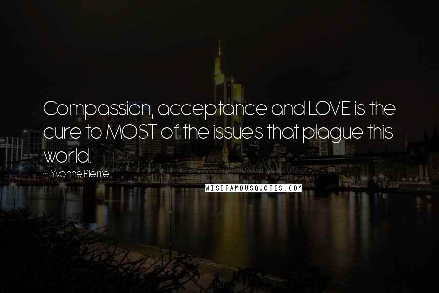 Yvonne Pierre Quotes: Compassion, acceptance and LOVE is the cure to MOST of the issues that plague this world.