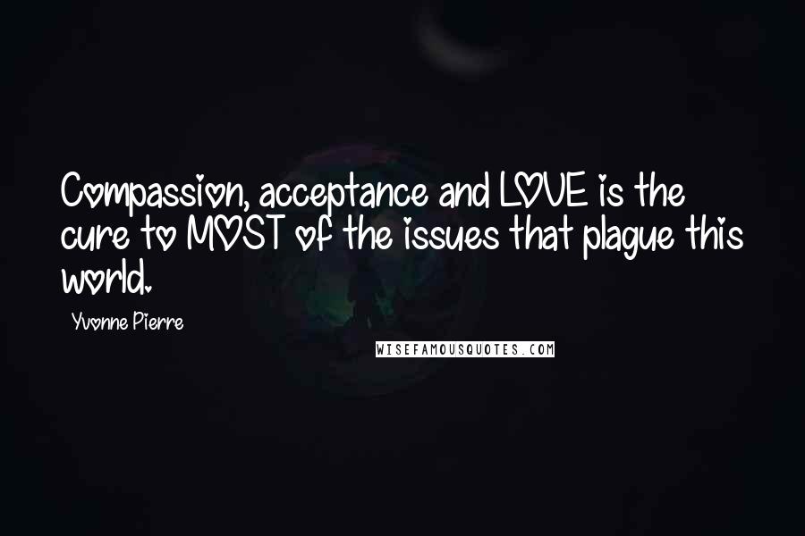 Yvonne Pierre Quotes: Compassion, acceptance and LOVE is the cure to MOST of the issues that plague this world.