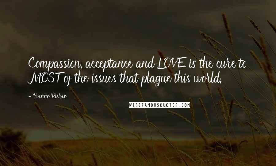 Yvonne Pierre Quotes: Compassion, acceptance and LOVE is the cure to MOST of the issues that plague this world.