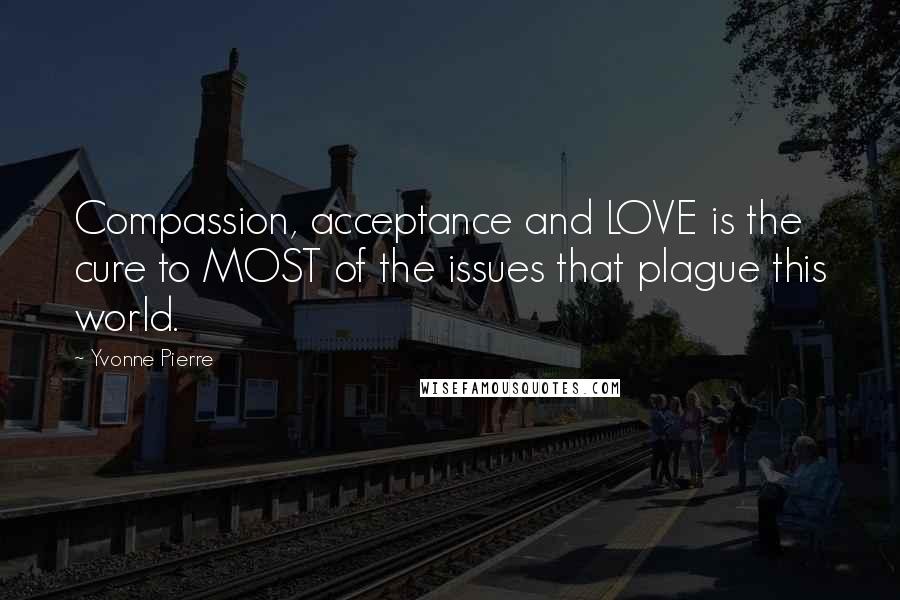 Yvonne Pierre Quotes: Compassion, acceptance and LOVE is the cure to MOST of the issues that plague this world.