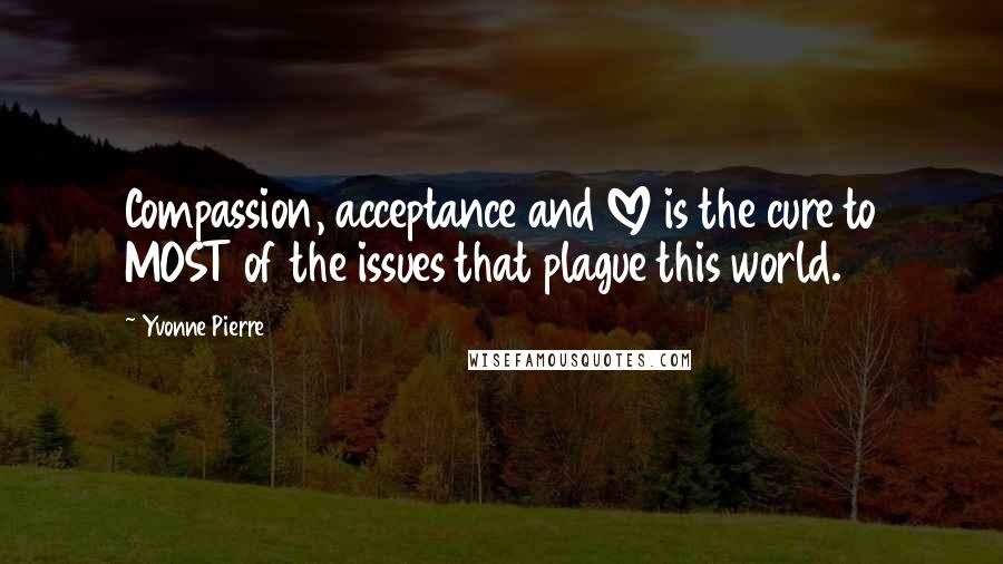 Yvonne Pierre Quotes: Compassion, acceptance and LOVE is the cure to MOST of the issues that plague this world.